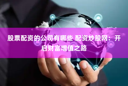 股票配资的公司有哪些 配资炒股网：开启财富增值之路