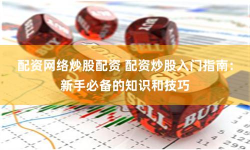 配资网络炒股配资 配资炒股入门指南：新手必备的知识和技巧