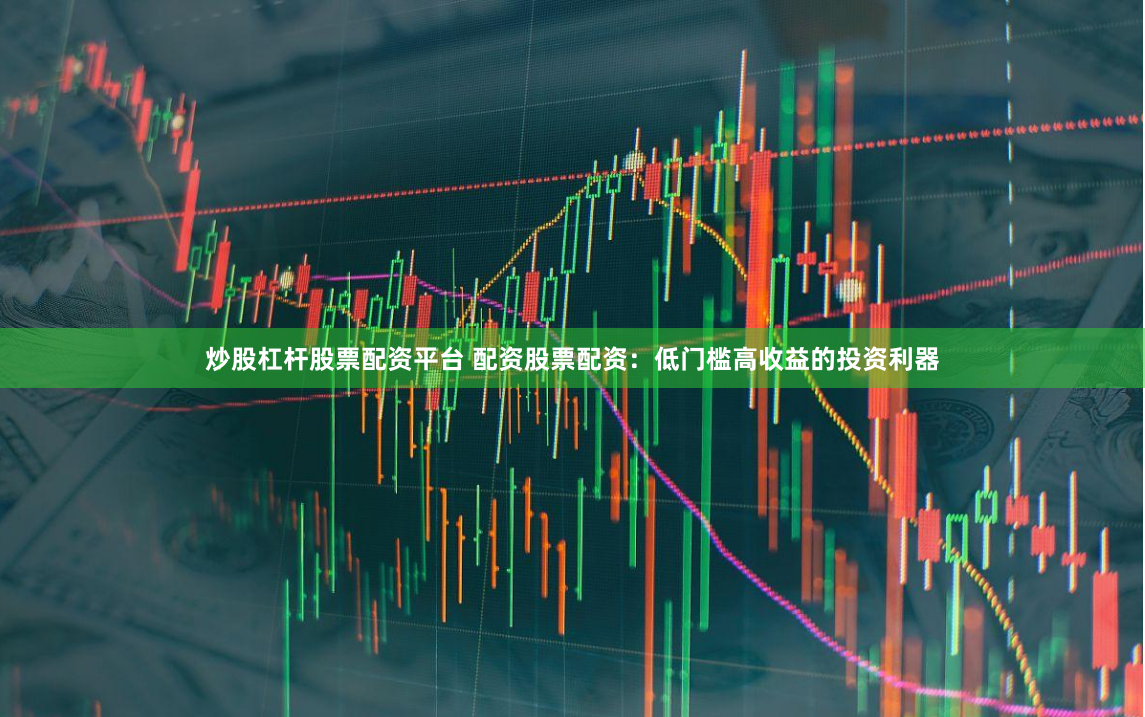 炒股杠杆股票配资平台 配资股票配资：低门槛高收益的投资利器