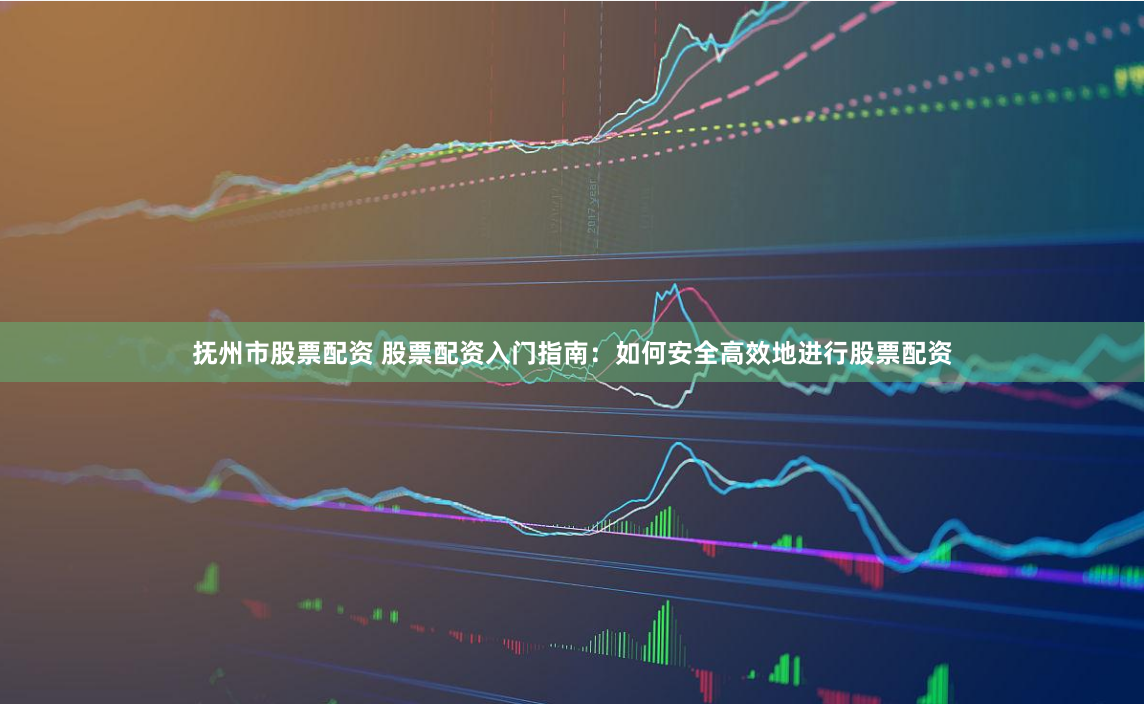 抚州市股票配资 股票配资入门指南：如何安全高效地进行股票配资