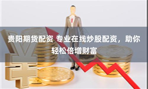 贵阳期货配资 专业在线炒股配资，助你轻松倍增财富