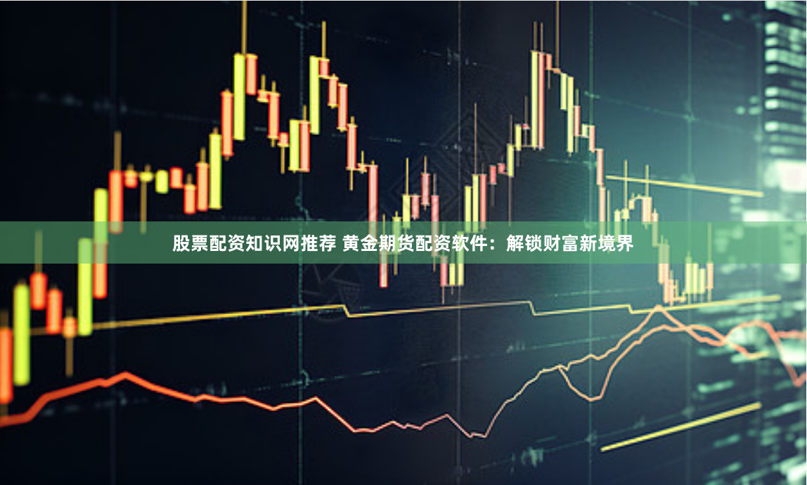 股票配资知识网推荐 黄金期货配资软件：解锁财富新境界