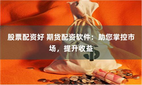 股票配资好 期货配资软件：助您掌控市场，提升收益