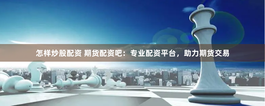 怎样炒股配资 期货配资吧：专业配资平台，助力期货交易
