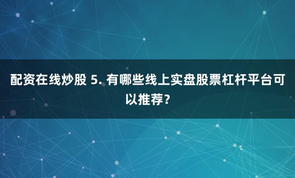 配资在线炒股 5. 有哪些线上实盘股票杠杆平台可以推荐？