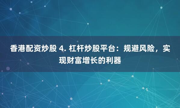 香港配资炒股 4. 杠杆炒股平台：规避风险，实现财富增长的利器