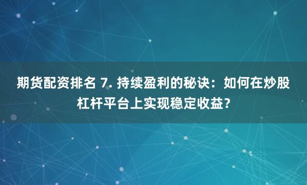 期货配资排名 7. 持续盈利的秘诀：如何在炒股杠杆平台上实现稳定收益？