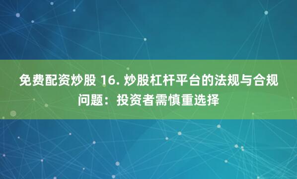 免费配资炒股 16. 炒股杠杆平台的法规与合规问题：投资者需慎重选择