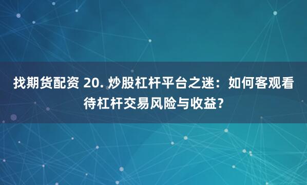 找期货配资 20. 炒股杠杆平台之迷：如何客观看待杠杆交易风险与收益？