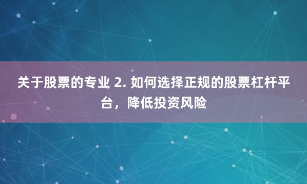 关于股票的专业 2. 如何选择正规的股票杠杆平台，降低投资风险