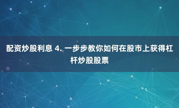 配资炒股利息 4. 一步步教你如何在股市上获得杠杆炒股股票
