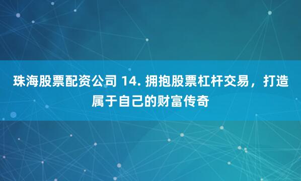 珠海股票配资公司 14. 拥抱股票杠杆交易，打造属于自己的财富传奇