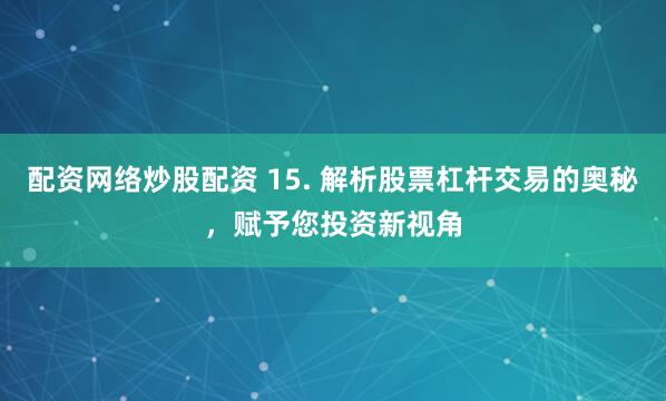 配资网络炒股配资 15. 解析股票杠杆交易的奥秘，赋予您投资新视角