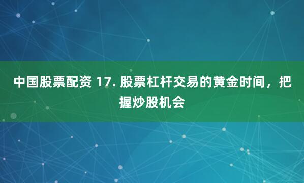 中国股票配资 17. 股票杠杆交易的黄金时间，把握炒股机会