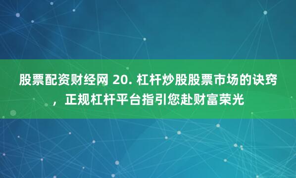 股票配资财经网 20. 杠杆炒股股票市场的诀窍，正规杠杆平台指引您赴财富荣光