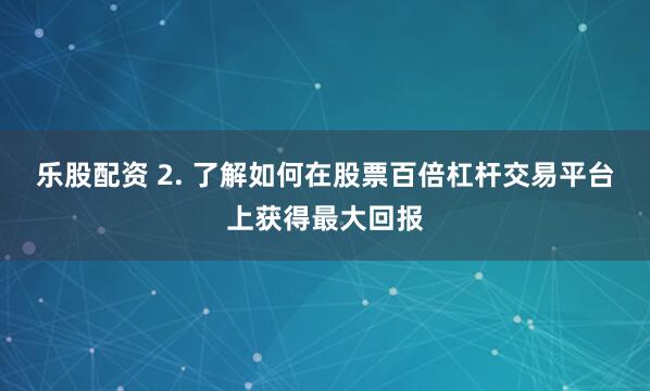乐股配资 2. 了解如何在股票百倍杠杆交易平台上获得最大回报