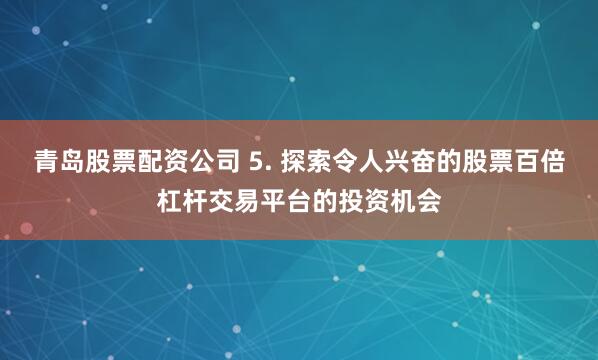 青岛股票配资公司 5. 探索令人兴奋的股票百倍杠杆交易平台的投资机会