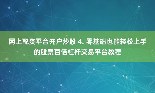 网上配资平台开户炒股 4. 零基础也能轻松上手的股票百倍杠杆交易平台教程