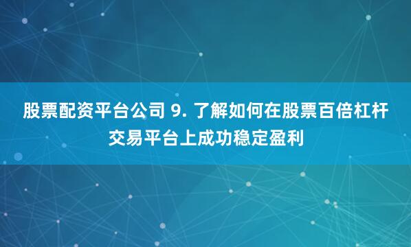股票配资平台公司 9. 了解如何在股票百倍杠杆交易平台上成功稳定盈利