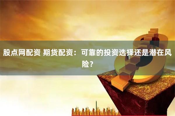 股点网配资 期货配资：可靠的投资选择还是潜在风险？