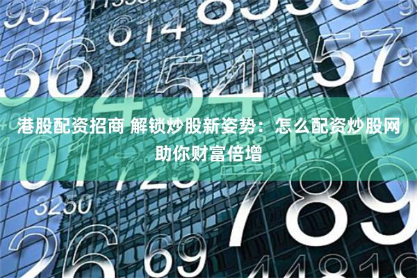 港股配资招商 解锁炒股新姿势：怎么配资炒股网助你财富倍增