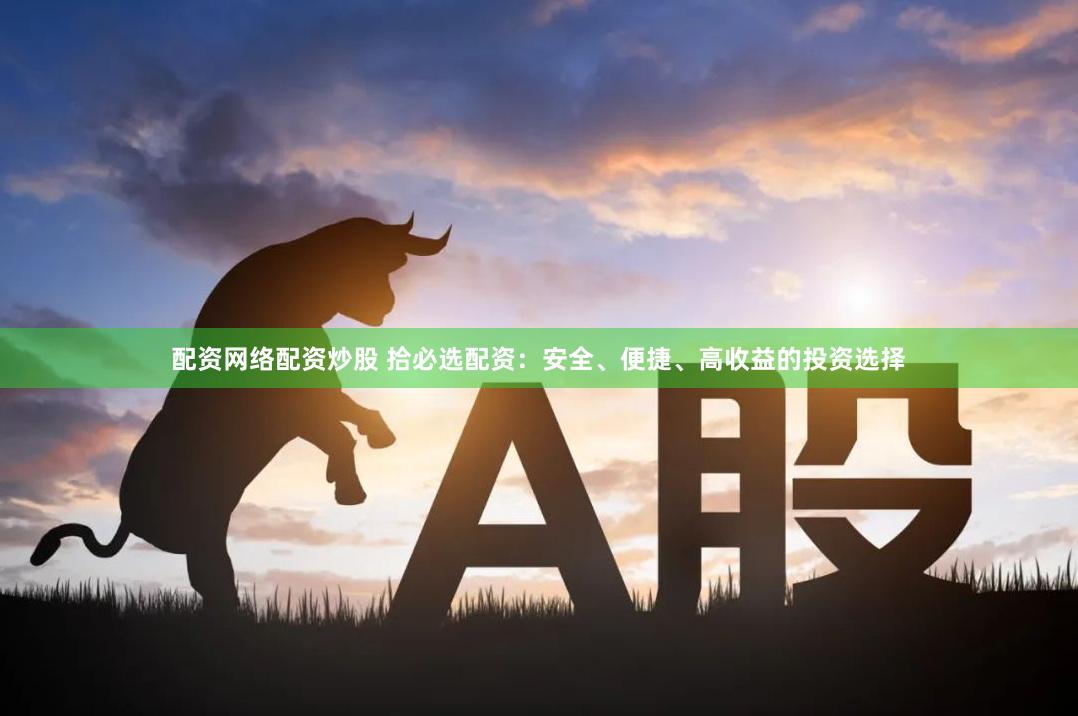 配资网络配资炒股 拾必选配资：安全、便捷、高收益的投资选择