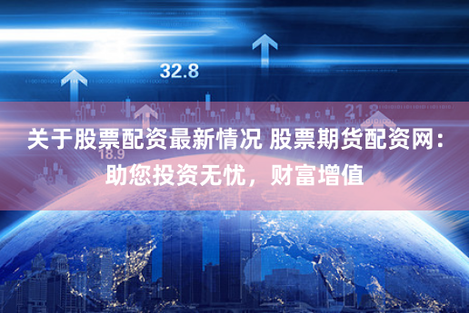 关于股票配资最新情况 股票期货配资网：助您投资无忧，财富增值