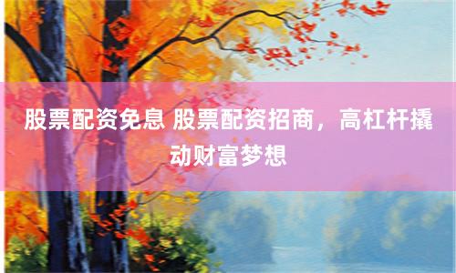 股票配资免息 股票配资招商，高杠杆撬动财富梦想