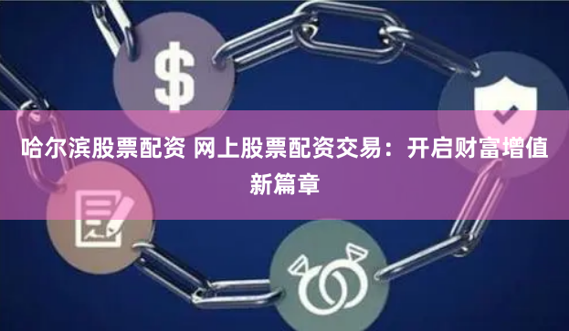 哈尔滨股票配资 网上股票配资交易：开启财富增值新篇章