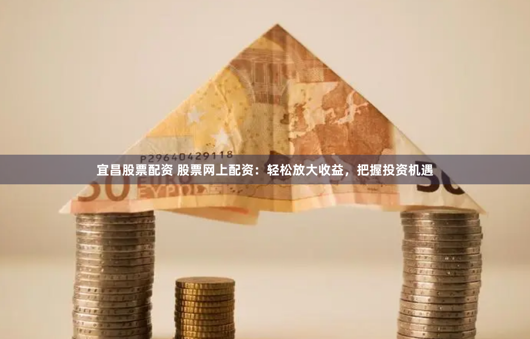 宜昌股票配资 股票网上配资：轻松放大收益，把握投资机遇