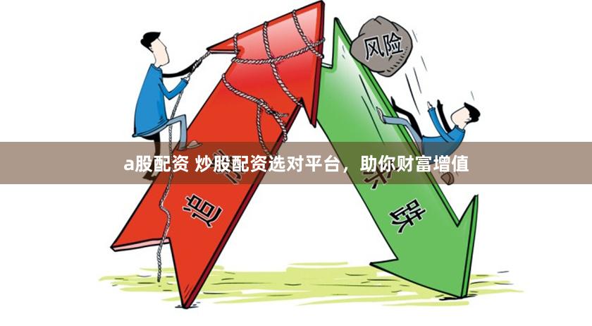 a股配资 炒股配资选对平台，助你财富增值