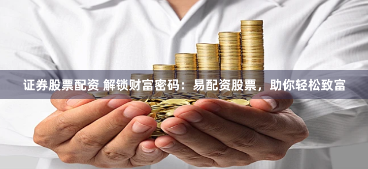 证券股票配资 解锁财富密码：易配资股票，助你轻松致富