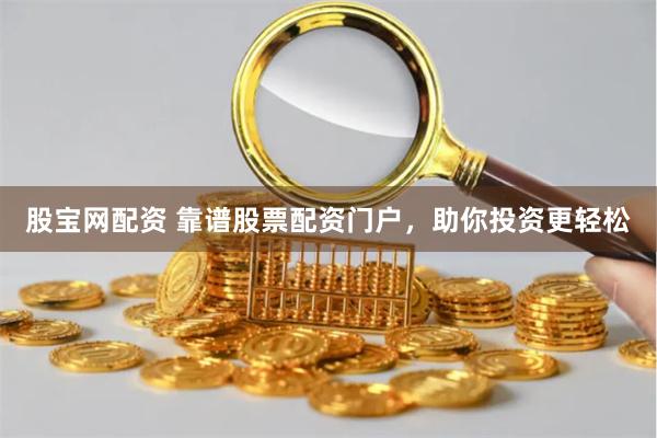 股宝网配资 靠谱股票配资门户，助你投资更轻松