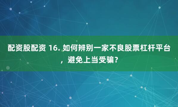 配资股配资 16. 如何辨别一家不良股票杠杆平台，避免上当受骗？