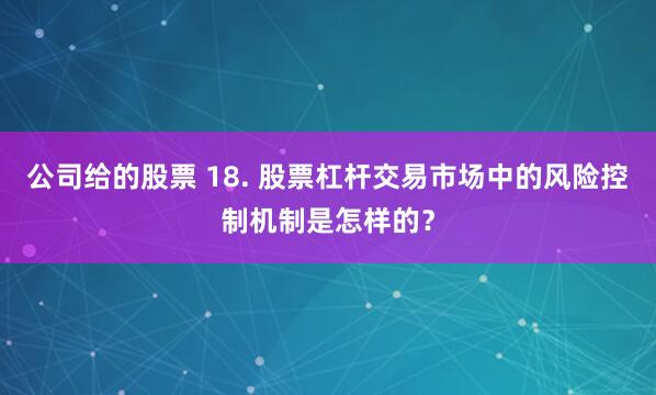 公司给的股票 18. 股票杠杆交易市场中的风险控制机制是怎样的？