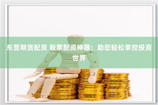 东营期货配资 股票配资神器：助您轻松掌控投资世界