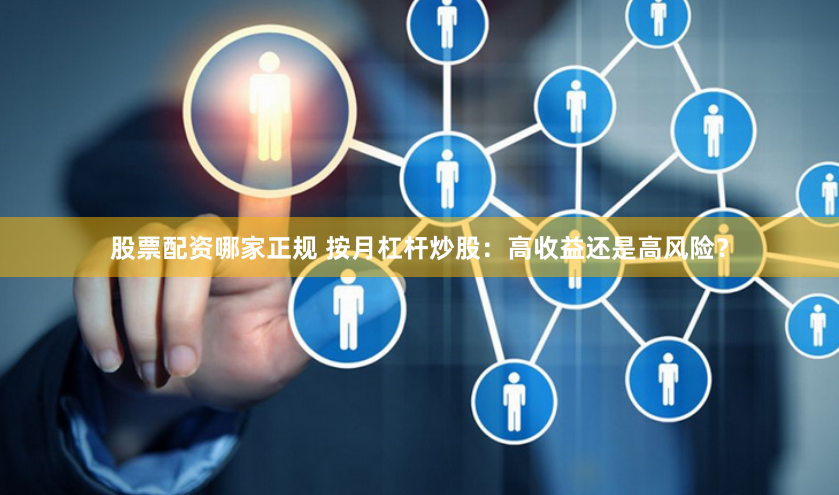 股票配资哪家正规 按月杠杆炒股：高收益还是高风险？