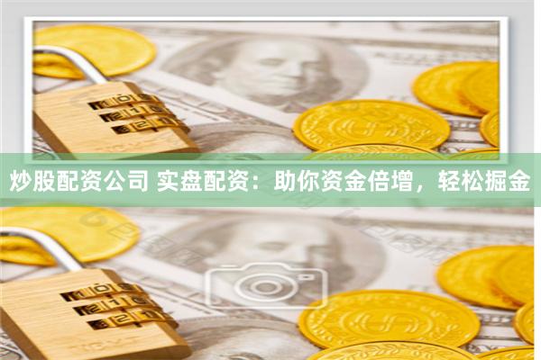 炒股配资公司 实盘配资：助你资金倍增，轻松掘金