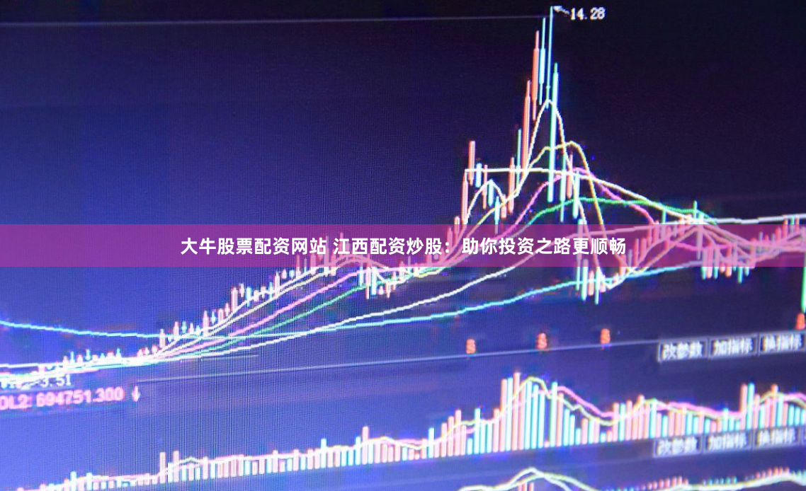 大牛股票配资网站 江西配资炒股：助你投资之路更顺畅