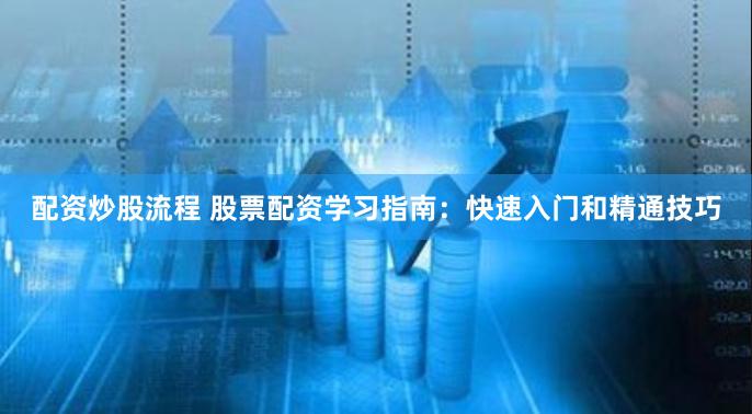 配资炒股流程 股票配资学习指南：快速入门和精通技巧