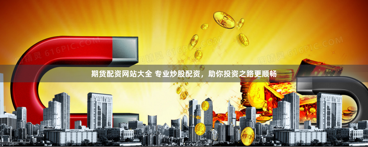 期货配资网站大全 专业炒股配资，助你投资之路更顺畅