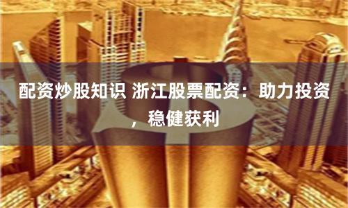 配资炒股知识 浙江股票配资：助力投资，稳健获利