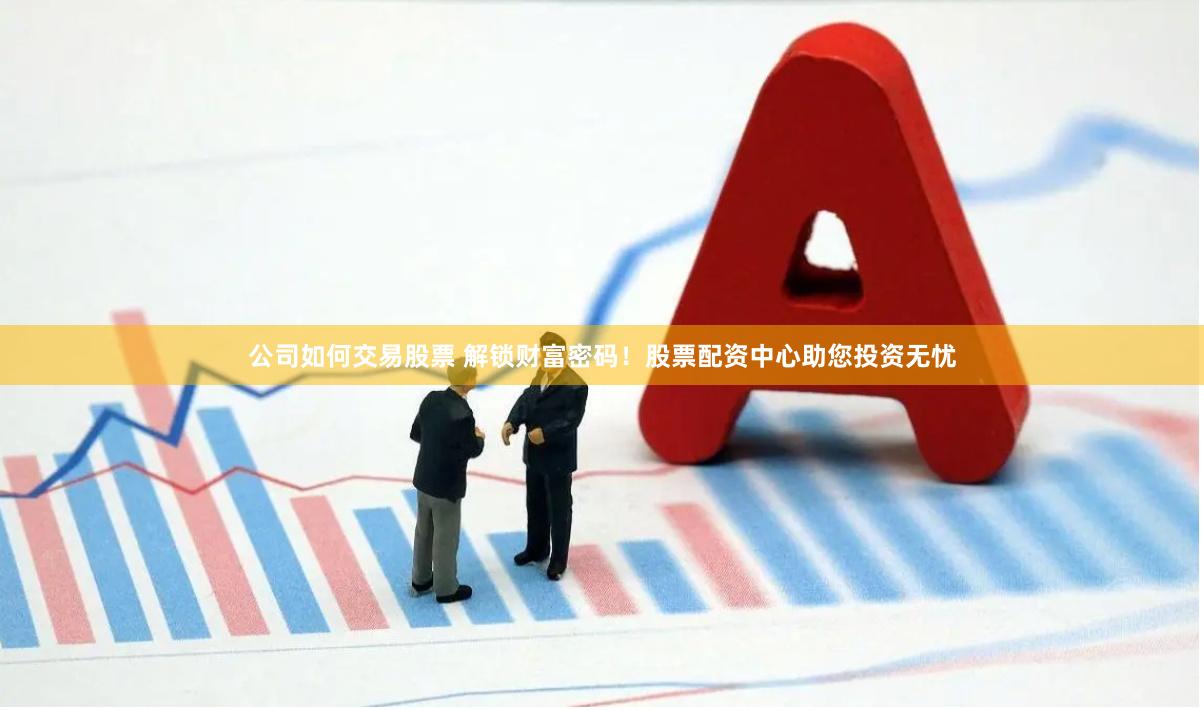 公司如何交易股票 解锁财富密码！股票配资中心助您投资无忧