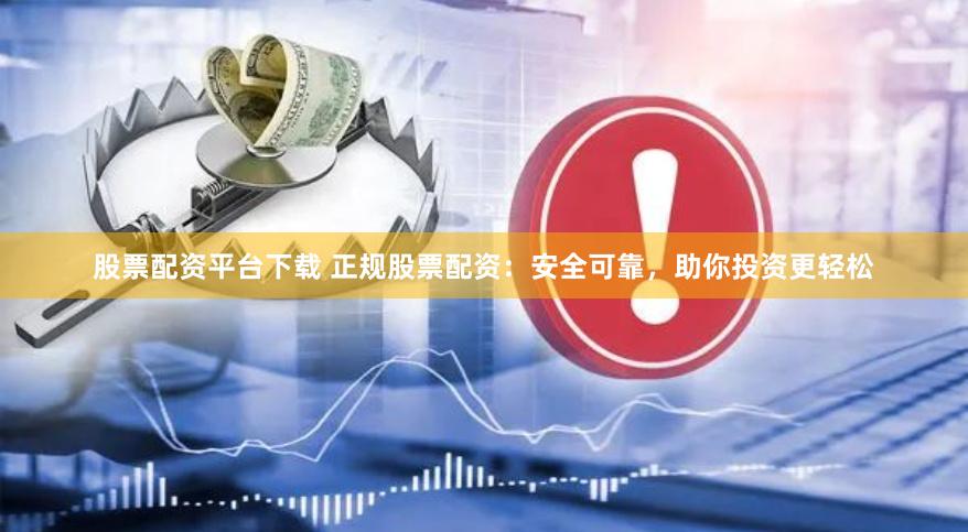 股票配资平台下载 正规股票配资：安全可靠，助你投资更轻松
