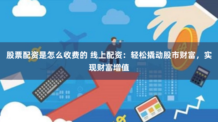 股票配资是怎么收费的 线上配资：轻松撬动股市财富，实现财富增值