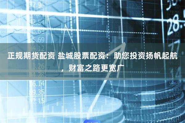 正规期货配资 盐城股票配资：助您投资扬帆起航，财富之路更宽广