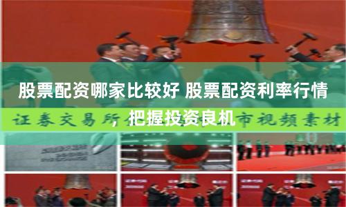 股票配资哪家比较好 股票配资利率行情，把握投资良机