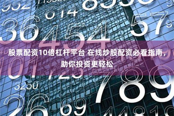股票配资10倍杠杆平台 在线炒股配资必看指南，助你投资更轻松