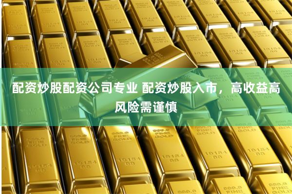 配资炒股配资公司专业 配资炒股入市，高收益高风险需谨慎