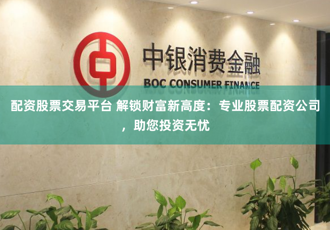 配资股票交易平台 解锁财富新高度：专业股票配资公司，助您投资无忧